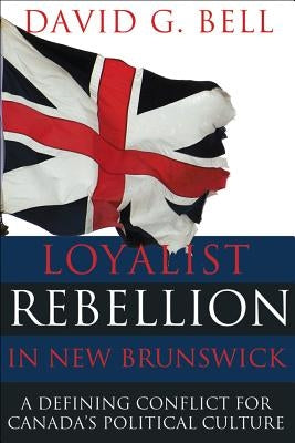 Loyalist Rebellion in New Brunswick: A Defining Conflict for Canada's Political Culture by Bell, David