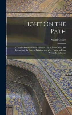 Light On the Path: A Treatise Written for the Personal Use of Those Who Are Ignorant of the Eastern Wisdom and Who Desire to Enter Within by Collins, Mabel