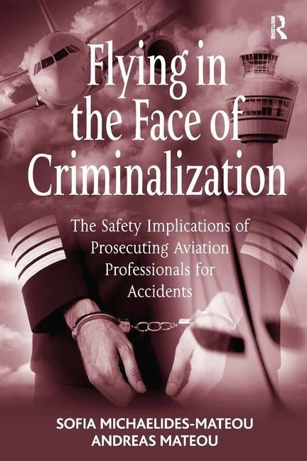Flying in the Face of Criminalization: The Safety Implications of Prosecuting Aviation Professionals for Accidents by Mateou, Andreas