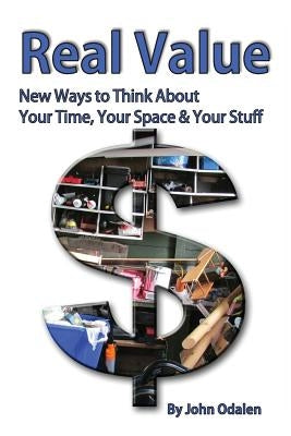 Real Value New Ways to Think About Your Time, Your Space & Your Stuff by Odalen, John