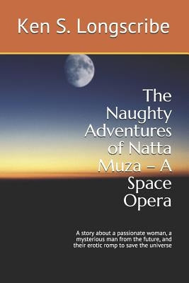 The Naughty Adventures of Natta Muza - A Space Opera: A Story about a Passionate Woman, a Mysterious Man from the Future, and Their Erotic Romp to Sav by Longscribe, Ken S.