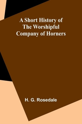 A Short History of the Worshipful Company of Horners by Rosedale, H. G.