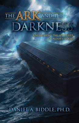 The Ark and the Darkness: Unearthing the Mysteries of Noah's Flood by Biddle, Daniel A.