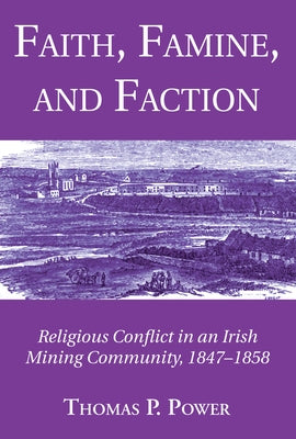 Faith, Famine, and Faction: Religious Conflict in an Irish Mining Community, 1847-1858 by Power, Thomas P.