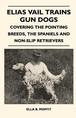 Elias Vail Trains Gun Dogs - Covering The Pointing Breeds, The Spaniels And Non-Slip Retrievers by Moffit, Ella B.