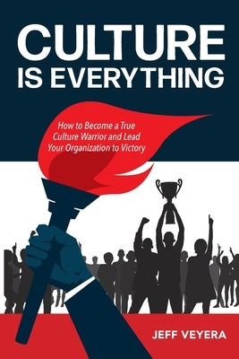 Culture Is Everything: How to Become a True Culture Warrior and Lead Your Organization to Victory by Veyera, Jeff