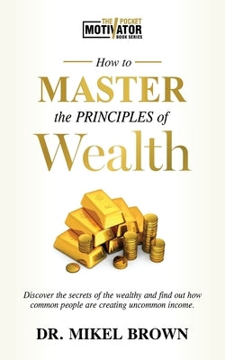 How To Master The Principles of Wealth by Brown, Mikel A.