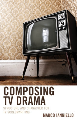 Composing TV Drama: Structure and Character for TV Screenwriting by Ianniello, Marco