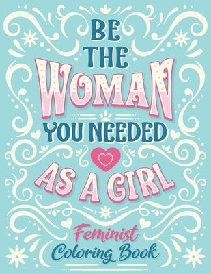 Be The Woman You Needed As A Girl Feminist Coloring Book: Girl Power Inspirational And Affirmation Feminism Coloring Pages For Adult Women and Little by Leriza May