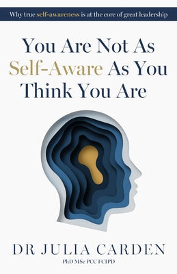 You Are Not as Self-Aware as You Think You Are: Why True Self-Awareness Is at the Core of Great Leadership by Carden, Julia