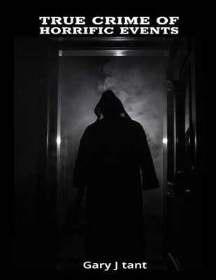 True Crime Of Horrific Events: Shocking true crimes mysteries by Tant, Gary J.