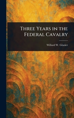 Three Years in the Federal Cavalry by Glazier, Willard W.