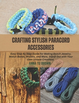 Crafting Stylish Paracord Accessories: Easy Step By Step Guide for Making Beach Jewelry, Watch Bands, Wallets, and More, Stand Out with Your Own Uniqu by Brown, Anna Tu
