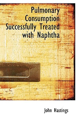 Pulmonary Consumption Successfully Treated with Naphtha by Hastings, John