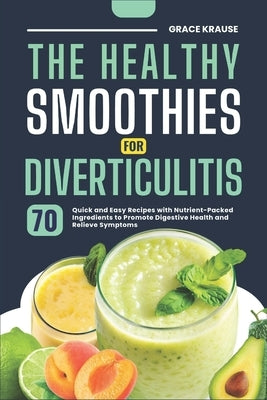 The Healthy Smoothies for Diverticulitis: 70 Quick and Easy Recipes with Nutrient-Packed Ingredients to Promote Digestive Health and Relieve Symptoms by Krause, Grace