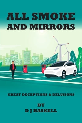 All Smoke and Mirrors: 21st CENTURY ILLUSIONS, DELUSIONS, DECEPTIONS, INCOMPETENCE, WILFULNESS, SCAMS, DENIALS AND DOWNRIGHT LIES by Haskell, D. J.
