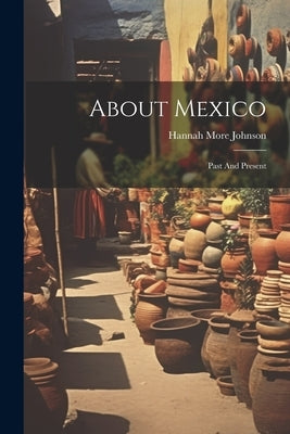 About Mexico: Past And Present by Johnson, Hannah More