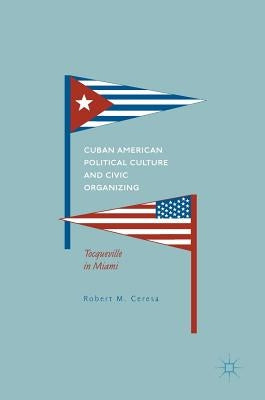 Cuban American Political Culture and Civic Organizing: Tocqueville in Miami by Ceresa, Robert M.