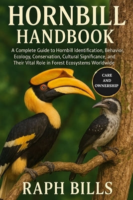 Hornbill Handbook: A Complete Guide to Hornbill Identification, Behavior, Ecology, Conservation, Cultural Significance, and Their Vital Role in Forest by Bills, Raph