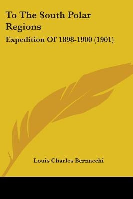 To The South Polar Regions: Expedition Of 1898-1900 (1901) by Bernacchi, Louis Charles