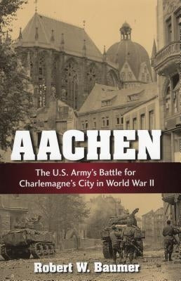Aachen: The U.S. Army's Battle for Charlemagne's City in World War II by Baumer, Robert W.