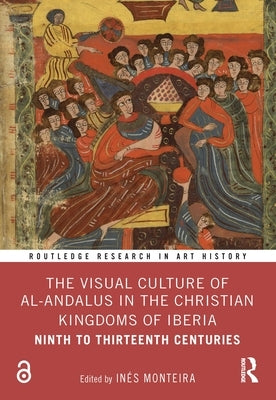 The Visual Culture of Al-Andalus in the Christian Kingdoms of Iberia: Ninth to Thirteenth Centuries by Monteira, In?s