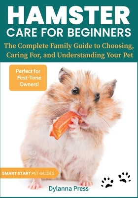 Hamster Care for Beginners: The Complete Family Guide to Choosing, Caring For, and Understanding Your Pet by Dylanna Press