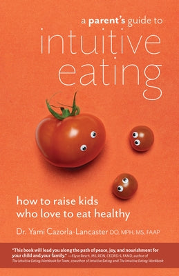 A Parent's Guide to Intuitive Eating: How to Raise Kids Who Love to Eat Healthy by Cazorla-Lancaster, Yami