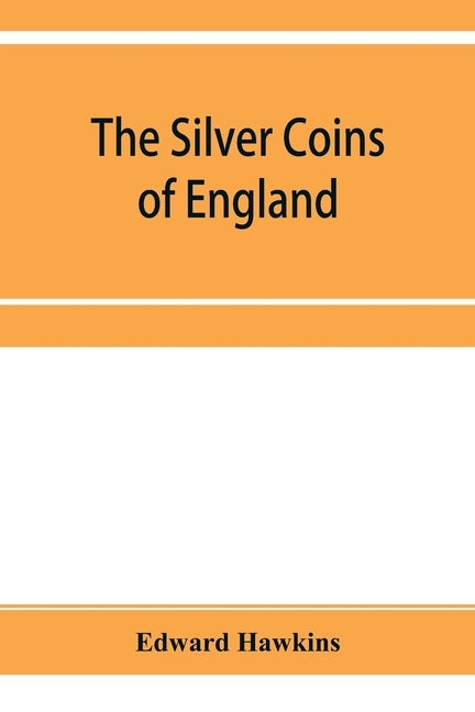 The silver coins of England, arranged and described; with remarks on British money, previous to the Saxon dynasties by Hawkins, Edward