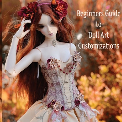 Doll Customization for Beginners: A Step-by-Step Guide to Repainting and Transforming Fashion Dolls and More! by Phoenix, The Platinum