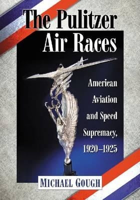 The Pulitzer Air Races: American Aviation and Speed Supremacy, 1920-1925 by Gough, Michael