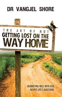 The Art of Not Getting Lost on the Way Home: Journeying well with God, despite life's questions by Shore, Vangjel