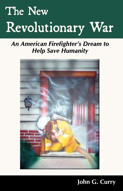 The New Revolutionary War: An American Firefighter's Dream to Help Save Humanity by Curry, John G.