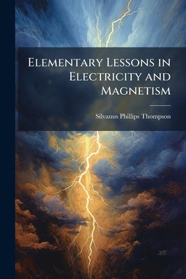 Elementary Lessons in Electricity and Magnetism by Thompson, Silvanus Phillips