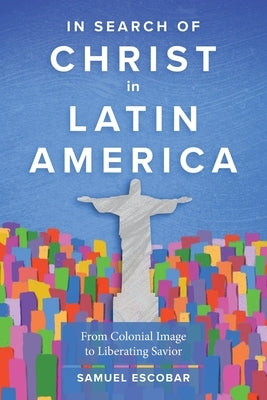 In Search of Christ in Latin America: From Colonial Image to Liberating Savior by Escobar, Samuel