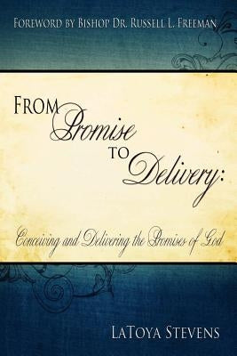 From Promise to Delivery: Conceiving and Delivering the Promises of God by Stevens, Latoya