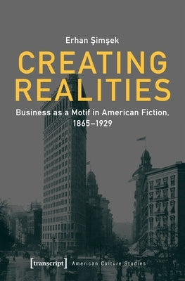 Creating Realities: Business as a Motif in American Fiction, 1865-1929 by Şimşek, Erhan