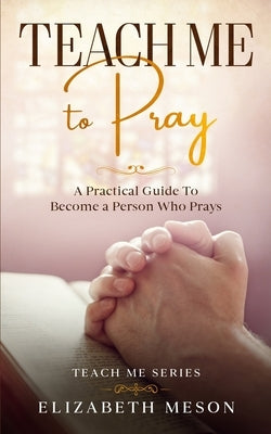 Teach Me to Pray: A Practical Guide To Become a Person Who Prays by Meson, Elizabeth