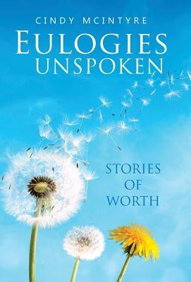 Eulogies Unspoken: Stories of Worth by Cindy McIntyre