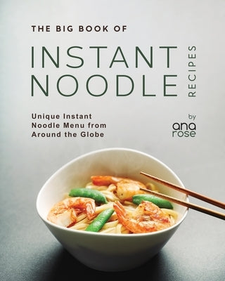 The Big Book of Instant Noodle Recipes: Unique Instant Noodle Menu from Around the Globe by Rose, Ana