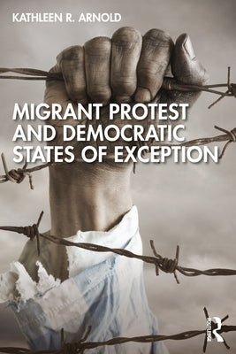 Migrant Protest and Democratic States of Exception by Arnold, Kathleen R.