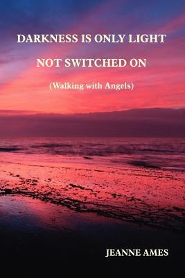 Darkness Is Only Light Not Switched on (Walking with Angels) by Ames, Jeanne