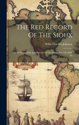 The Red Record Of The Sioux: Life Of Sitting Bull And History Of The Indian War Of 1890-91 by Johnson, Willis Fletcher