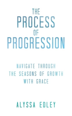 The Process of Progression: Navigate Through the Seasons of Growth with Grace by Edley, Alyssa