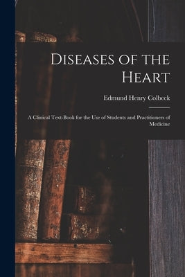Diseases of the Heart: a Clinical Text-book for the Use of Students and Practitioners of Medicine by Colbeck, Edmund Henry B. 1865