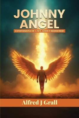 Johnny Angel: Confessions of a Sex Addict Redeemed by Grall, Alfred J.