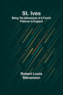 St. Ives: Being the Adventures of a French Prisoner in England by Stevenson, Robert Louis