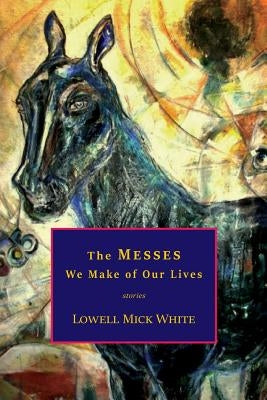 The Messes We Make of Our Lives: Stories by White, Lowell Mick