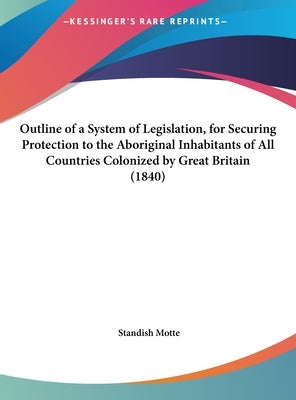 Outline of a System of Legislation, for Securing Protection to the Aboriginal Inhabitants of All Countries Colonized by Great Britain (1840) by Motte, Standish