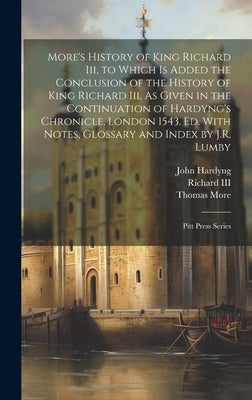 More's History of King Richard Iii, to Which Is Added the Conclusion of the History of King Richard Iii, As Given in the Continuation of Hardyng's Chr by More, Thomas